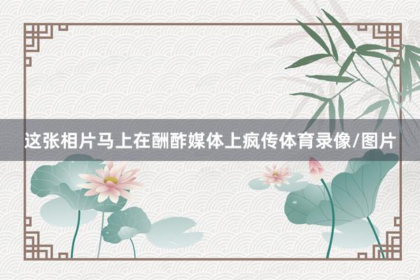 这张相片马上在酬酢媒体上疯传体育录像/图片