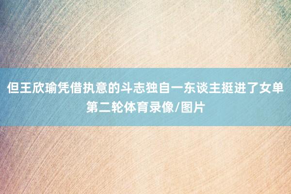 但王欣瑜凭借执意的斗志独自一东谈主挺进了女单第二轮体育录像/图片