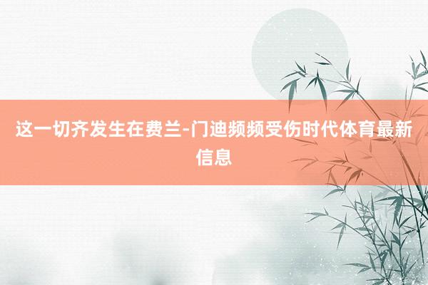 这一切齐发生在费兰-门迪频频受伤时代体育最新信息