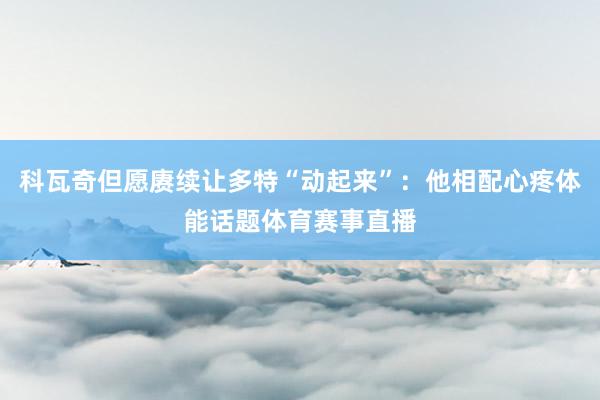 科瓦奇但愿赓续让多特“动起来”：他相配心疼体能话题体育赛事直播