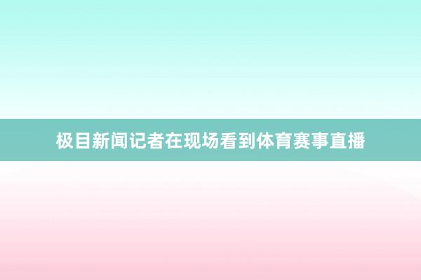极目新闻记者在现场看到体育赛事直播