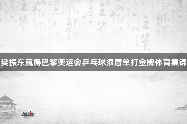樊振东赢得巴黎奥运会乒乓球须眉单打金牌体育集锦