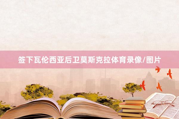 签下瓦伦西亚后卫莫斯克拉体育录像/图片