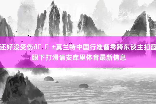 还好没受伤😱莫兰特中国行准备秀跨东谈主扣篮 眼下打滑请安库里体育最新信息