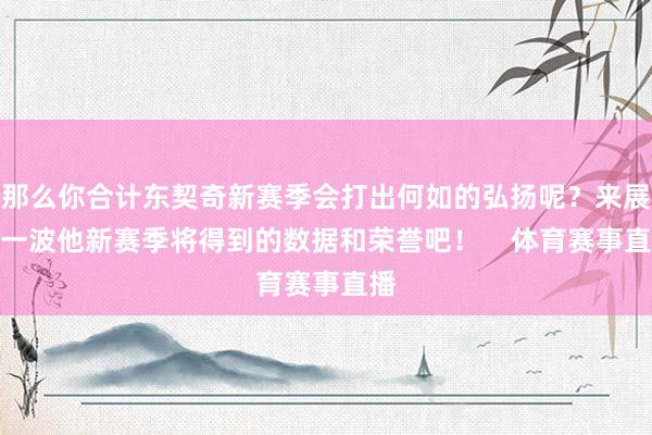 那么你合计东契奇新赛季会打出何如的弘扬呢？来展望一波他新赛季将得到的数据和荣誉吧！    体育赛事直播
