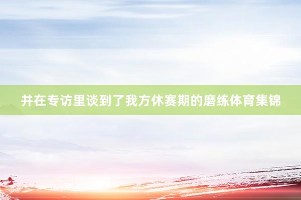 并在专访里谈到了我方休赛期的磨练体育集锦