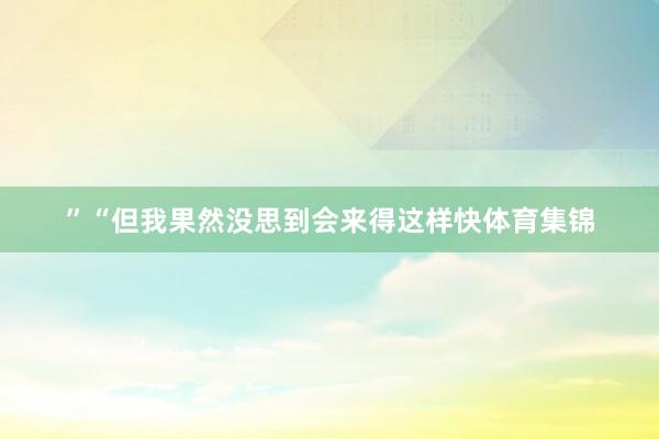 ”“但我果然没思到会来得这样快体育集锦