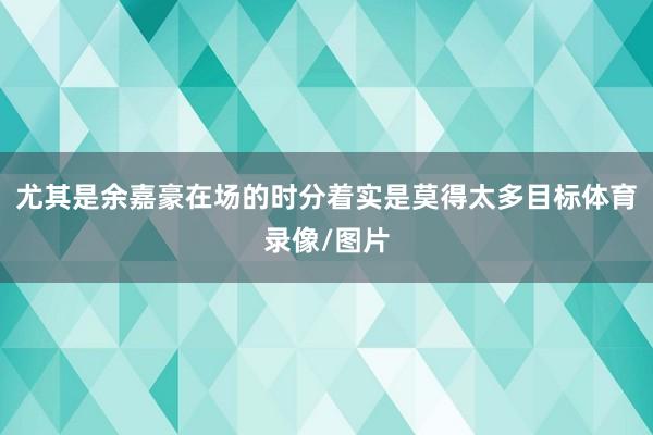 尤其是余嘉豪在场的时分着实是莫得太多目标体育录像/图片