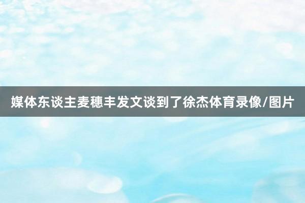 媒体东谈主麦穗丰发文谈到了徐杰体育录像/图片