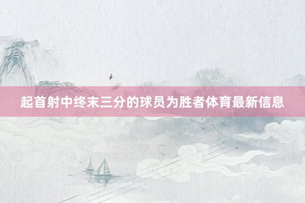 起首射中终末三分的球员为胜者体育最新信息