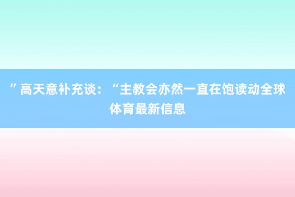”高天意补充谈：“主教会亦然一直在饱读动全球体育最新信息