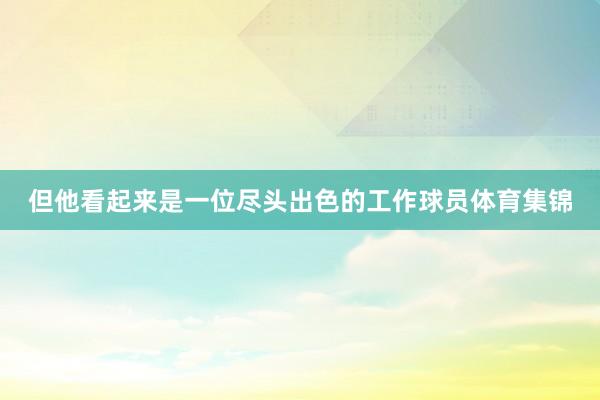 但他看起来是一位尽头出色的工作球员体育集锦