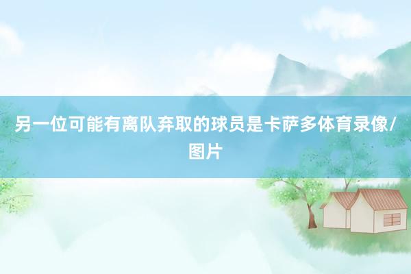 另一位可能有离队弃取的球员是卡萨多体育录像/图片