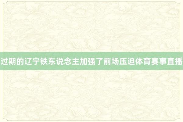 过期的辽宁铁东说念主加强了前场压迫体育赛事直播