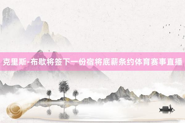 克里斯-布歇将签下一份宿将底薪条约体育赛事直播