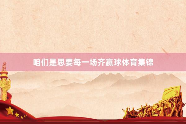 咱们是思要每一场齐赢球体育集锦