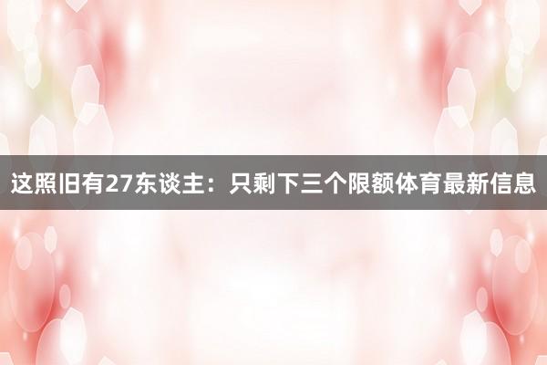 这照旧有27东谈主：只剩下三个限额体育最新信息