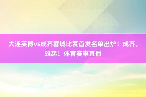 大连英博vs成齐蓉城比赛首发名单出炉！成齐，雄起！体育赛事直播