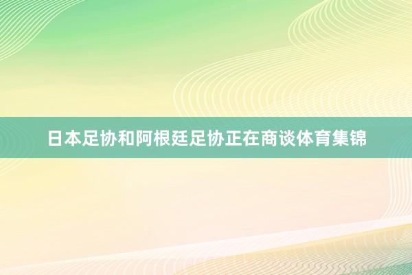 日本足协和阿根廷足协正在商谈体育集锦