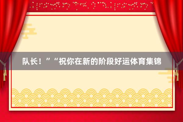队长！”“祝你在新的阶段好运体育集锦