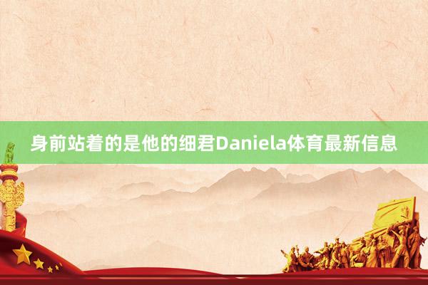 身前站着的是他的细君Daniela体育最新信息