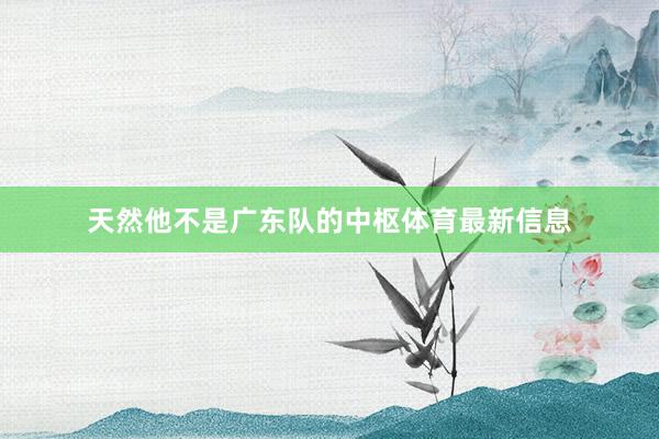天然他不是广东队的中枢体育最新信息