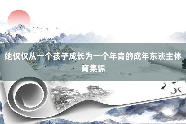 她仅仅从一个孩子成长为一个年青的成年东谈主体育集锦
