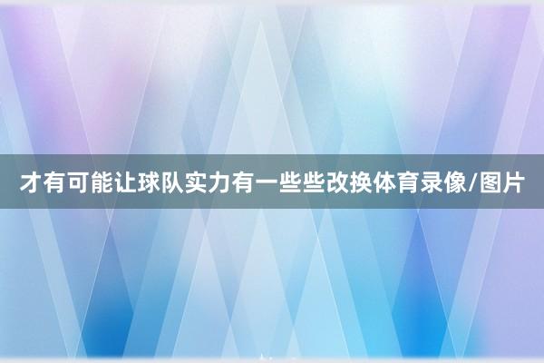 才有可能让球队实力有一些些改换体育录像/图片