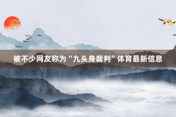 被不少网友称为“九头身裁判”体育最新信息