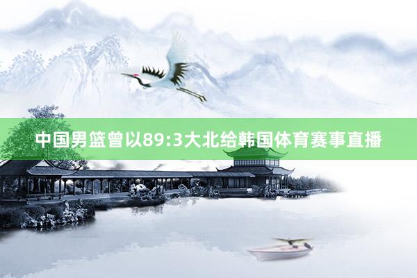 中国男篮曾以89:3大北给韩国体育赛事直播