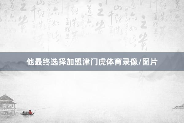 他最终选择加盟津门虎体育录像/图片