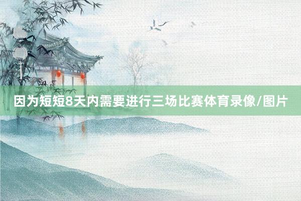 因为短短8天内需要进行三场比赛体育录像/图片