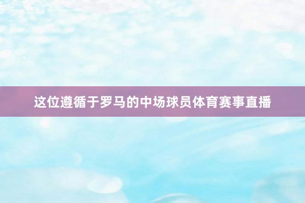 这位遵循于罗马的中场球员体育赛事直播