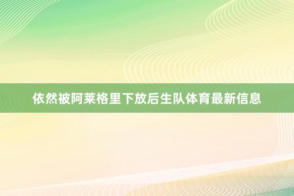 依然被阿莱格里下放后生队体育最新信息
