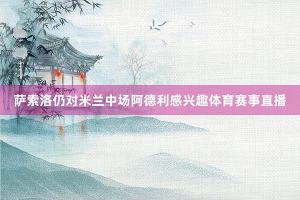 萨索洛仍对米兰中场阿德利感兴趣体育赛事直播
