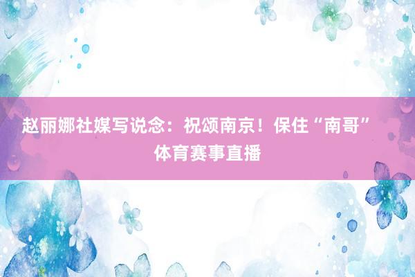 赵丽娜社媒写说念：祝颂南京！保住“南哥”    体育赛事直播
