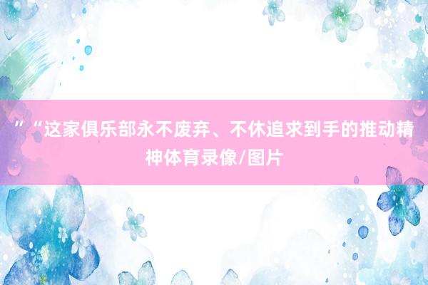 ”“这家俱乐部永不废弃、不休追求到手的推动精神体育录像/图片
