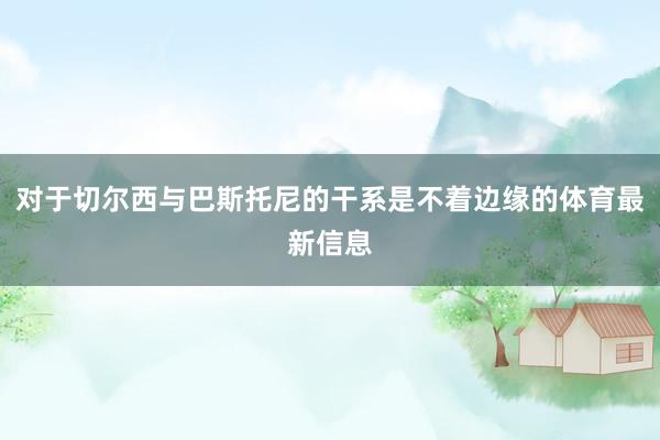 对于切尔西与巴斯托尼的干系是不着边缘的体育最新信息