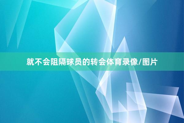 就不会阻隔球员的转会体育录像/图片