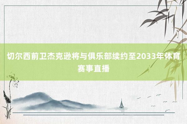 切尔西前卫杰克逊将与俱乐部续约至2033年体育赛事直播