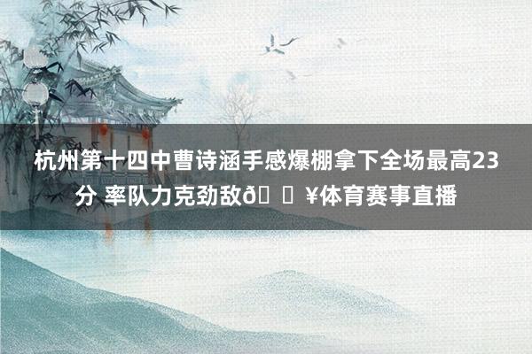 杭州第十四中曹诗涵手感爆棚拿下全场最高23分 率队力克劲敌🔥体育赛事直播