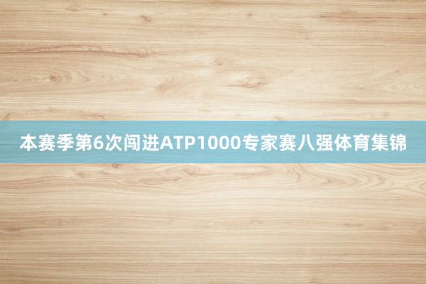 本赛季第6次闯进ATP1000专家赛八强体育集锦