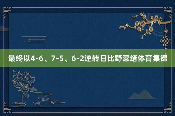最终以4-6、7-5、6-2逆转日比野菜绪体育集锦