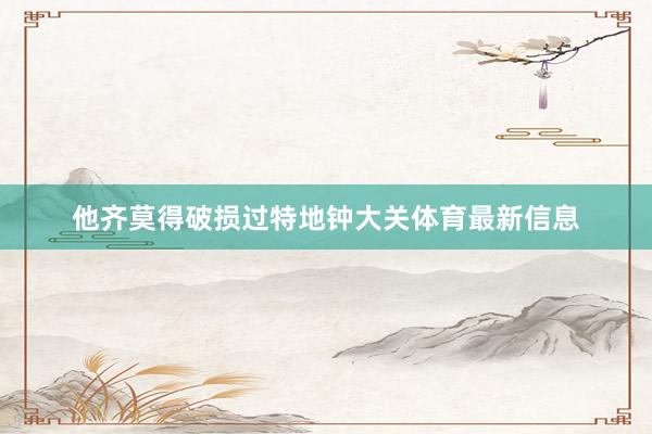 他齐莫得破损过特地钟大关体育最新信息