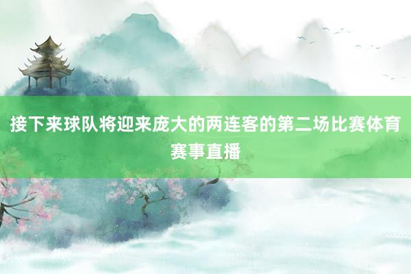 接下来球队将迎来庞大的两连客的第二场比赛体育赛事直播