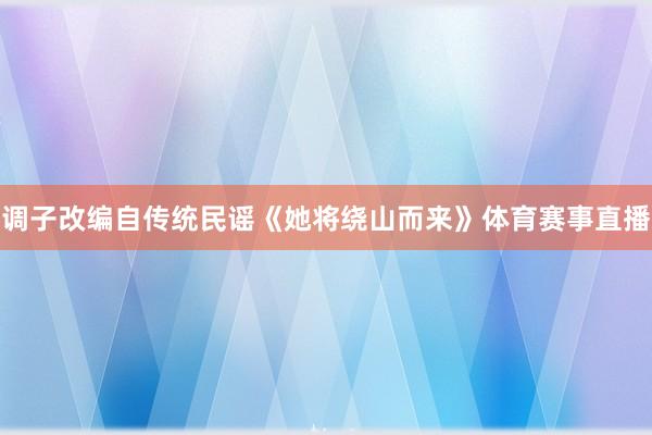 调子改编自传统民谣《她将绕山而来》体育赛事直播