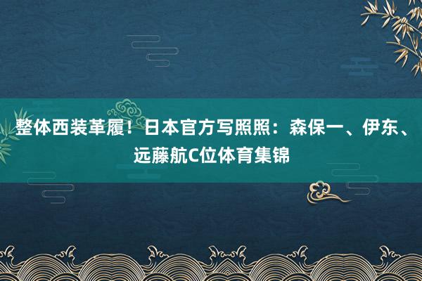 整体西装革履！日本官方写照照：森保一、伊东、远藤航C位体育集锦