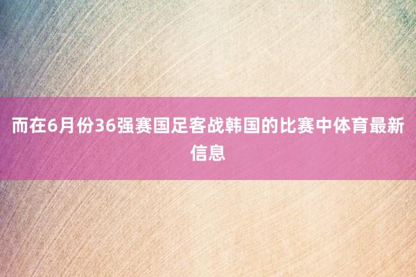 而在6月份36强赛国足客战韩国的比赛中体育最新信息