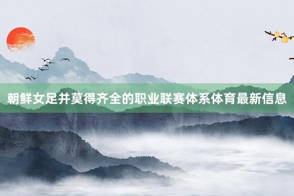 朝鲜女足并莫得齐全的职业联赛体系体育最新信息