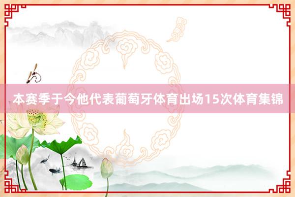 本赛季于今他代表葡萄牙体育出场15次体育集锦